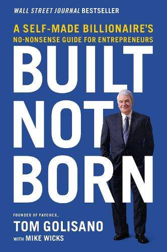 Built, Not Born: A Self-Made Billionaire's No-Nonsense Guide for Ent - Tom Golisano