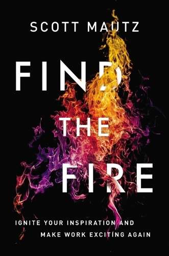 Find the Fire: Ignite Your Inspiration--and Make Work Exciting Again - Scott Mautz