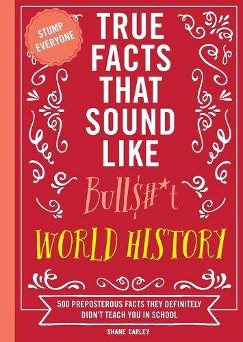 True Facts That Sound Like Bull$#*t: World History: 500 Preposterous - Shane Carley