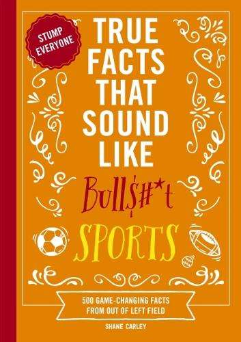 True Facts That Sound Like Bull$#*t: Sports: 500 Game-Changing Facts - Shane Carley