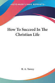 How to Succeed in the Christian Life - R A Torrey