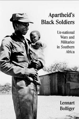 Apartheidâs Black Soldiers: Un-national Wars and Militaries in Sou - Lennart Bolliger