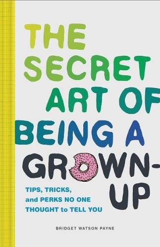 Secret Art of Being a Grown-Up: Tips, Tricks, and Perks No One Thoug - Bridget Watson Payne