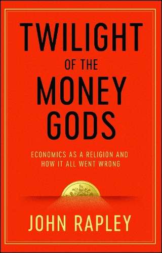 Twilight of the Money Gods: Economics as a Religion and How it all W - John Rapley