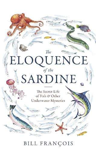 Eloquence of the Sardine, The: The Secret Life of Fish & Other Under - Bill Francois