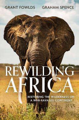Rewilding Africa: Restoring the Wilderness on a War-ravaged Continen - Grant Fowlds