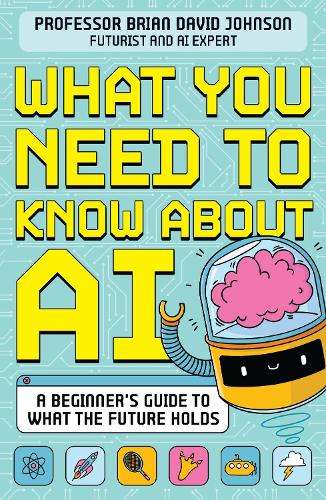 What You Need to Know About AI: A beginnerâs guide to what the fut - Brian David Johnson