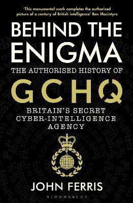 Behind the Enigma: The Authorised History of GCHQ, Britainâs Secre - John Ferris