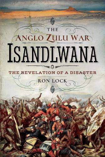 The Anglo Zulu War - Isandlwana: The Revelation of a Disaster - Lock, Ron
