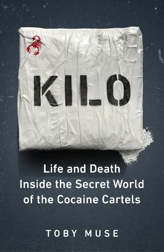 Kilo: Life and Death Inside the Secret World of the Cocaine Cartels - Toby Muse