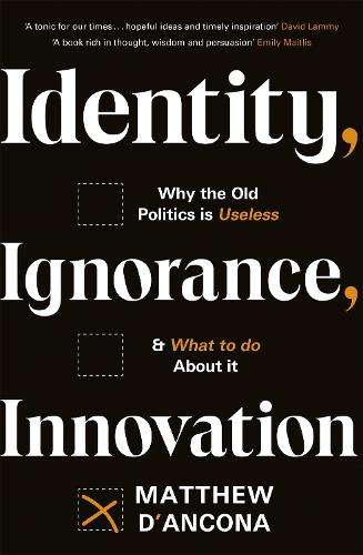 Identity, Ignorance, Innovation: Why the old politics is useless - a - Matthew d'Ancona