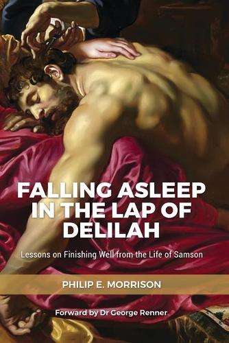 Falling Asleep in the Lap of Delilah: Lessons on Finishing Well from - Philip E Morrison