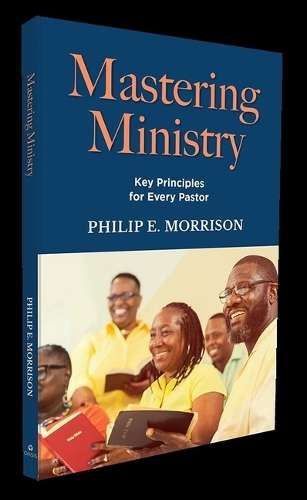 Mastering Ministry: Key Principles for Every Pastor - Dr Philip E Morrison