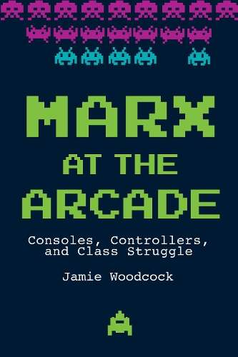 Marx at the Arcade: Consoles, Controllers, and Class Struggle - Jamie Woodcock