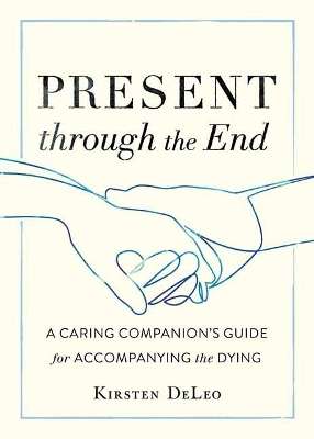 Present through the End: Heart Advice for Accompanying the Dying - Kirsten Deleo