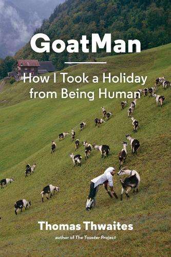 Goatman: How I Took a Holiday from Being Human - Thomas Thwaites