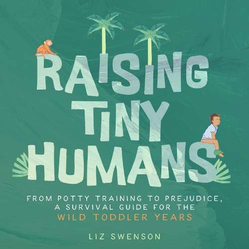 Raising Tiny Humans: A Handbook for Parenting Toddlers - Liz Swenson