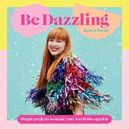 Be Dazzling: Simple Projects to Make Your Wardrobe Sparkle - Rachel Burke