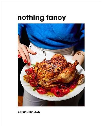 Nothing Fancy: Unfussy Food for Having People Over - Alison Roman