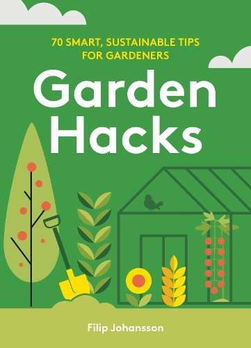 Garden Hacks: 70 smart, sustainable tips for gardeners - Filip Johansson
