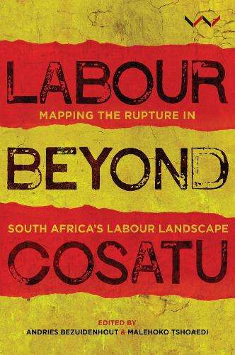 Labour Beyond Cosato: Mapping the Rupture in South Africa's Labour L - Bezuidenhout, Andries; Tshoa