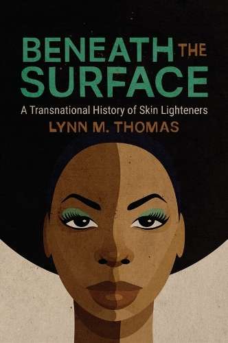 Beneath the Surface: A Transnational History of Skin Lighteners - Lynn M. Thomas