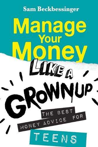 Manage Your Money Like a Grownup: The Best Money Advice for Teens - Sam Beckbessinger