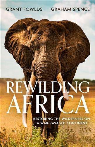Rewilding Africa: Restoring the Wilderness on a War-Ravaged Continen - Grant Fowlds