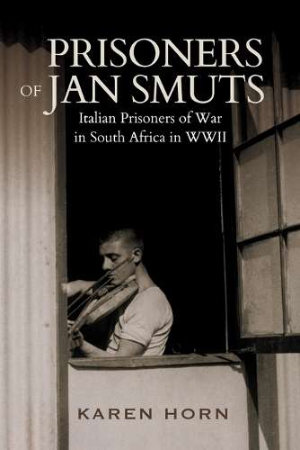 Prisoners of Jan Smuts: Italian Prisoners of War in South Africa in  - Karen Horn