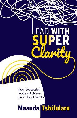 Lead With Super Clarity: How Successful Leaders Achieve Exception Re - Maanda Tshifularo