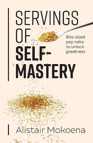 Servings of Self-Mastery: Bite-Sized Pep Talks to Unlock Greatness - Alistair Mokoena