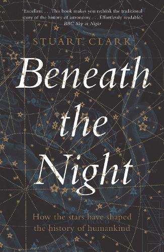 Beneath the Night: How the stars have shaped the history of humankin - Stuart Clark