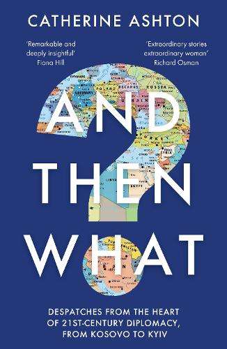And Then What?: Despatches From the Heart of 21st-Century Diplomacy, - Baroness Catherine Ashton