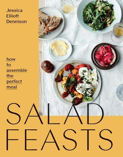 Salad Feasts: How to Assemble the Perfect Meal - Jessica Elliott Dennison