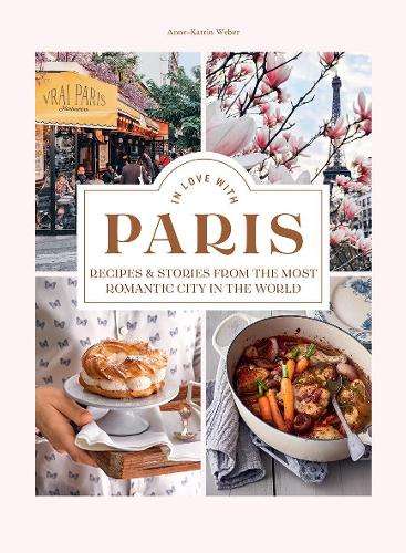 In Love with Paris: Recipes & Stories From The Most Romantic City In - Anne-Katrin Weber