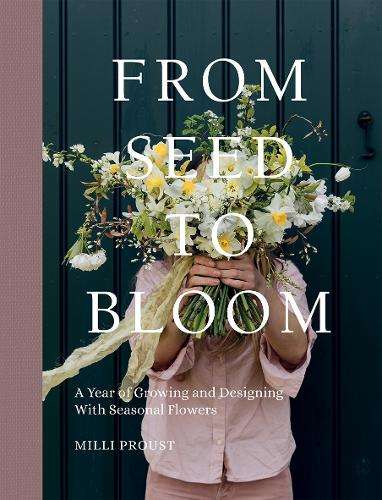 From Seed to Bloom: A Year of Growing and Designing With Seasonal Fl - Milli Proust