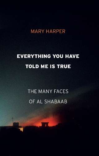 Everything You Have Told Me Is True: The Many Faces of Al Shabaab - Mary Harper