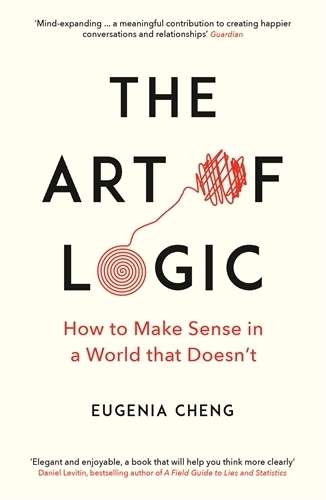 Art of Logic, The: How to Make Sense in a World that Doesn't - Eugenia Cheng