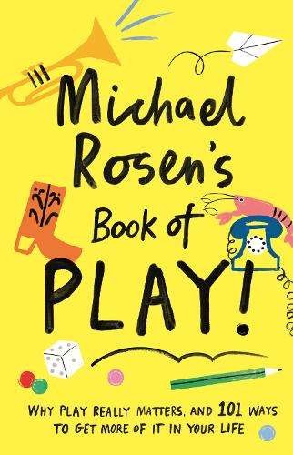 Michael Rosen's Book of Play: Why play really matters, and 101 ways  - Michael Rosen