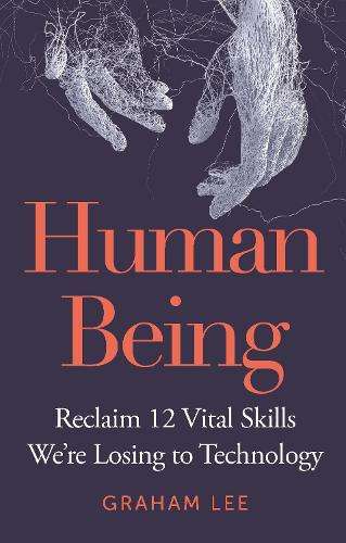 Human Being: Reclaim 12 Vital Skills Weâre Losing to Technology - Graham Lee