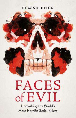 Faces of Evil: Unmasking the Worldâs Most Horrific Serial Killers - Dominic Utton