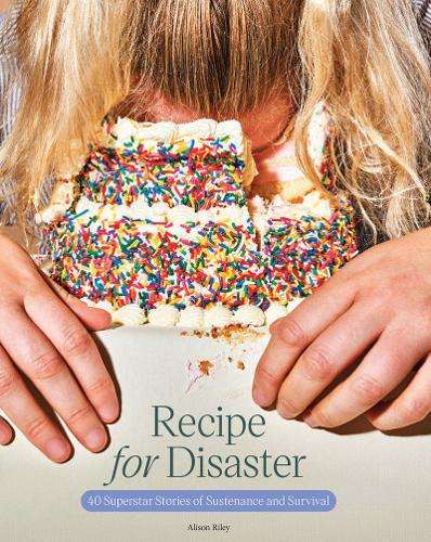 Recipe for Disaster: 40 Superstar Stories of Sustenance and Survival - Alison Riley