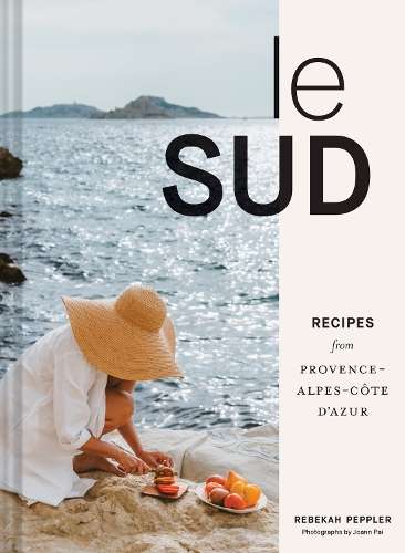Le Sud: Recipes from Provence-Alpes-CÃ´te d'Azur - Rebekah Peppler