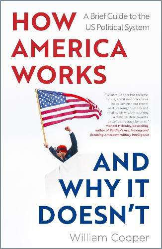 How America Works ... and Why It Doesnt: A Brief Guide to the US Pol - William Cooper