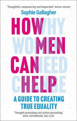 How Men Can Help: A Guide to Creating True Equality - Sophie Gallagher