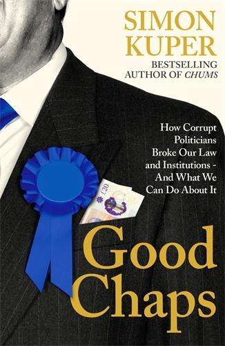 Good Chaps: How Corrupt Politicians Broke Our Law and Institutions - - Simon Kuper