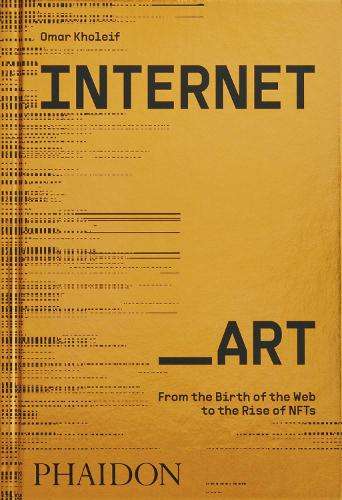 Internet_Art: From the Birth of the Web to the Rise of NFTs - Omar Kholeif