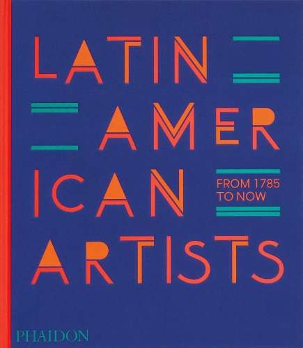 Latin American Artists: From 1785 to Now - Phaidon Editors