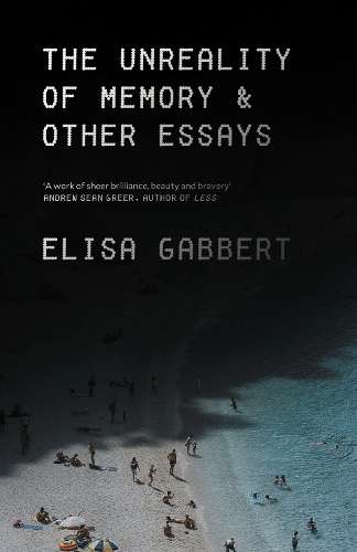 Unreality of Memory, The: Notes on Life in the Pre-Apocalypse - Elisa Gabbert