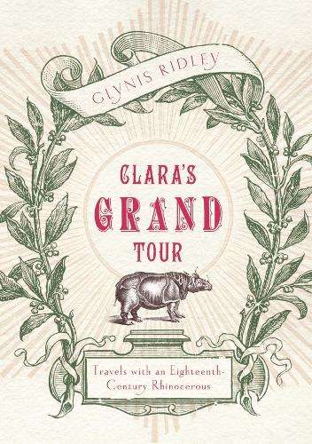Clara's Grand Tour: Travels with a Rhinoceros in Eighteenth-century  - Ridley, Glynis